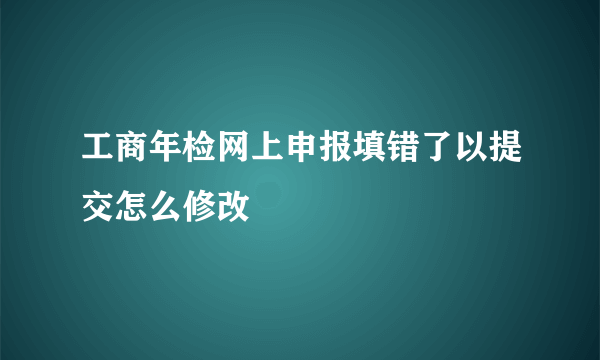 工商年检网上申报填错了以提交怎么修改