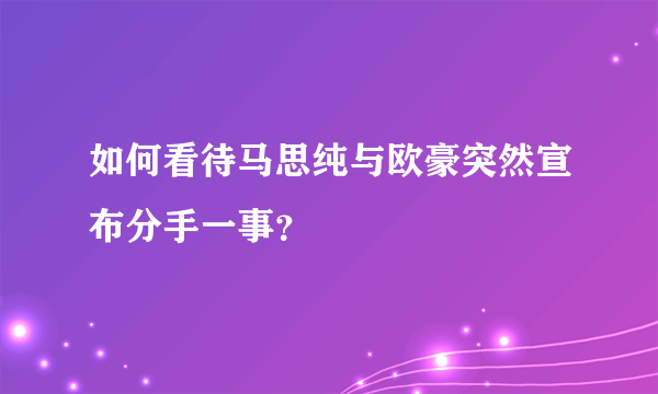 如何看待马思纯与欧豪突然宣布分手一事？