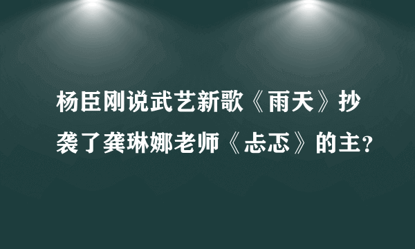 杨臣刚说武艺新歌《雨天》抄袭了龚琳娜老师《忐忑》的主？