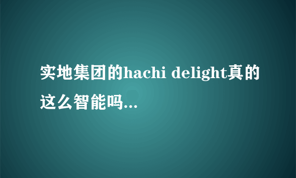 实地集团的hachi delight真的这么智能吗？有用过的来说说嘛？