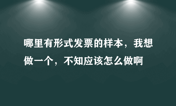 哪里有形式发票的样本，我想做一个，不知应该怎么做啊