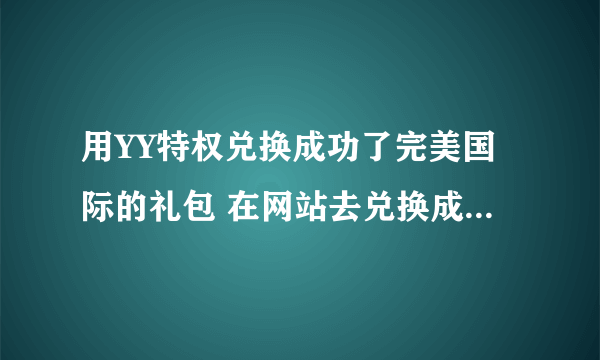 用YY特权兑换成功了完美国际的礼包 在网站去兑换成功了 可是游戏里面没见到礼包是怎么回事？