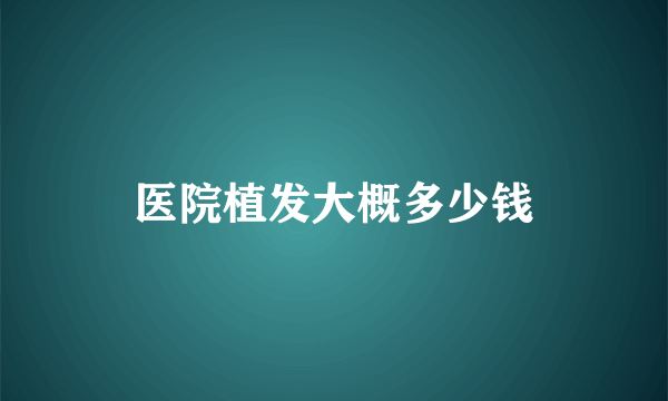 医院植发大概多少钱