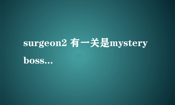 surgeon2 有一关是mystery boss 就是一开始全黑的，，怎么过？