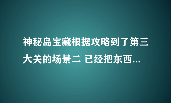 神秘岛宝藏根据攻略到了第三大关的场景二 已经把东西都放好了 攻略是打开一个小游戏 然后玩那个游戏