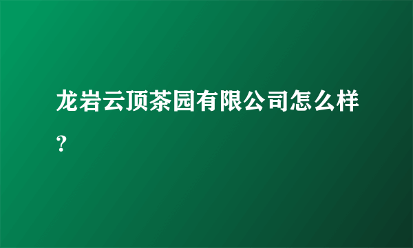 龙岩云顶茶园有限公司怎么样？