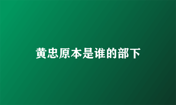 黄忠原本是谁的部下