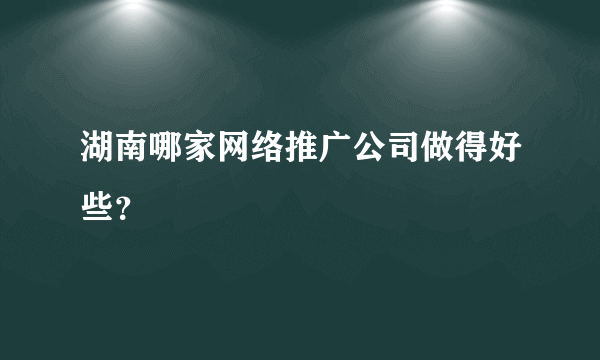 湖南哪家网络推广公司做得好些？