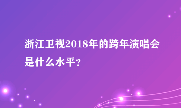 浙江卫视2018年的跨年演唱会是什么水平？