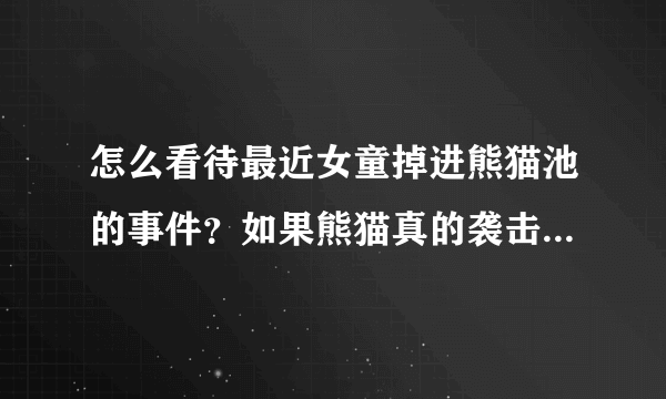 怎么看待最近女童掉进熊猫池的事件？如果熊猫真的袭击小孩，动物园是保护熊猫，还是保护小孩？