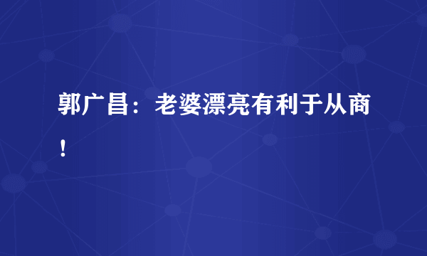 郭广昌：老婆漂亮有利于从商！