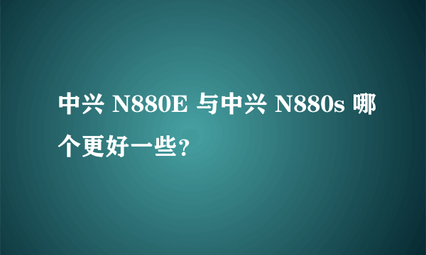 中兴 N880E 与中兴 N880s 哪个更好一些？