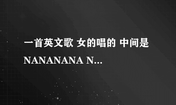 一首英文歌 女的唱的 中间是 NANANANA NANA NANANA 结尾是 HEIYIYEYIYEYIYE