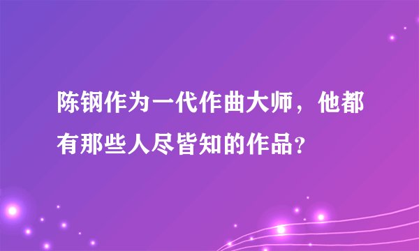 陈钢作为一代作曲大师，他都有那些人尽皆知的作品？