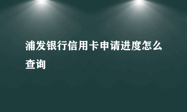 浦发银行信用卡申请进度怎么查询