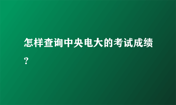 怎样查询中央电大的考试成绩？