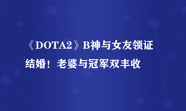 《DOTA2》B神与女友领证结婚！老婆与冠军双丰收