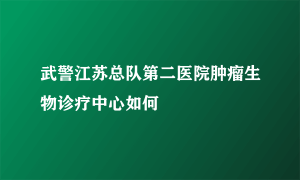 武警江苏总队第二医院肿瘤生物诊疗中心如何