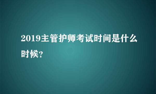 2019主管护师考试时间是什么时候？