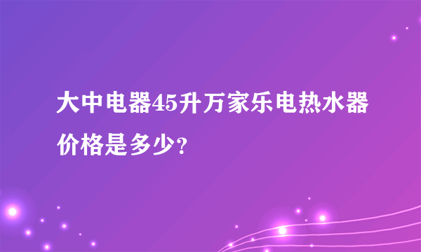 大中电器45升万家乐电热水器价格是多少？