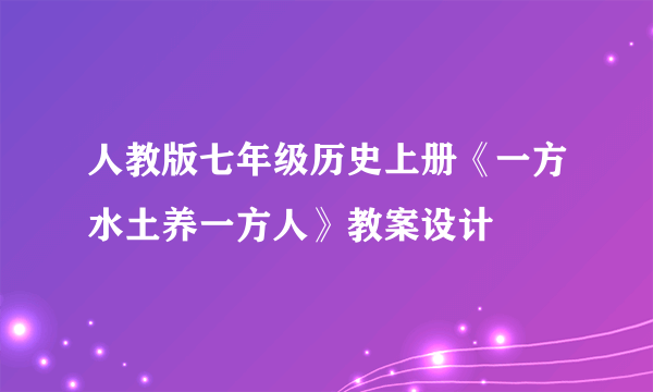 人教版七年级历史上册《一方水土养一方人》教案设计