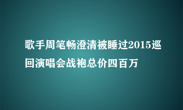 歌手周笔畅澄清被睡过2015巡回演唱会战袍总价四百万