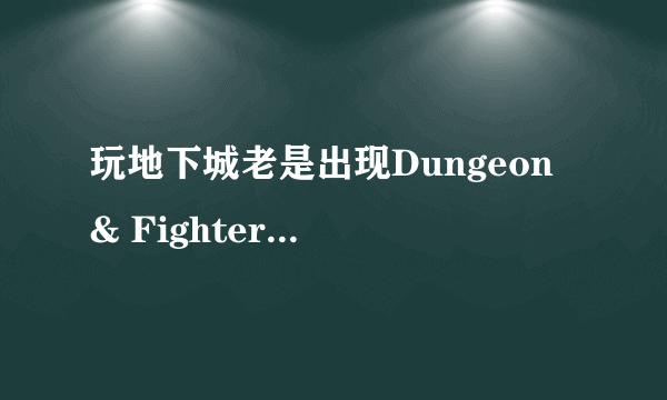 玩地下城老是出现Dungeon & Fighter已停止工作的情况，受不了了，玩一会都不行？