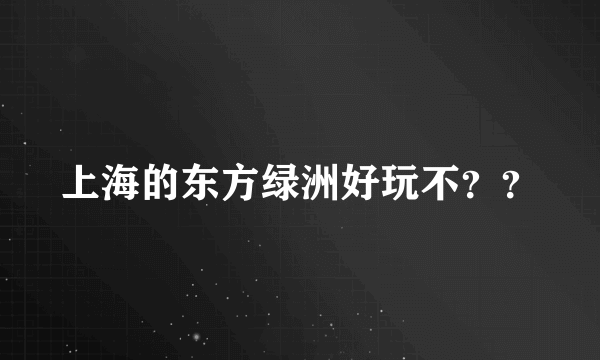 上海的东方绿洲好玩不？？