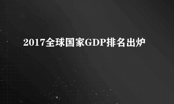 2017全球国家GDP排名出炉