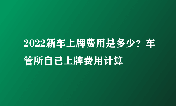 2022新车上牌费用是多少？车管所自己上牌费用计算