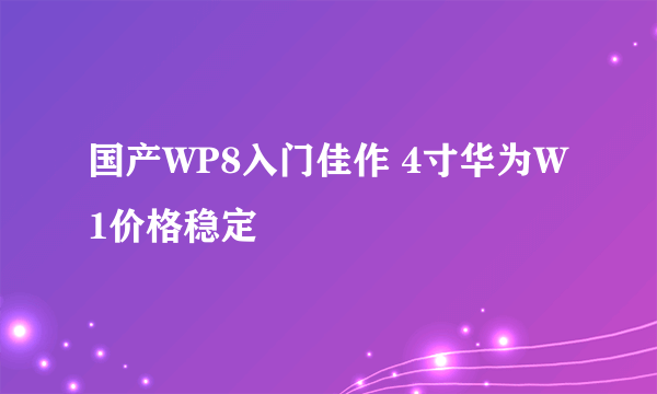 国产WP8入门佳作 4寸华为W1价格稳定