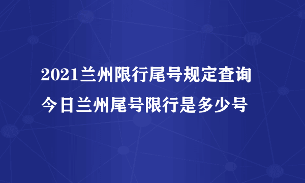 2021兰州限行尾号规定查询 今日兰州尾号限行是多少号