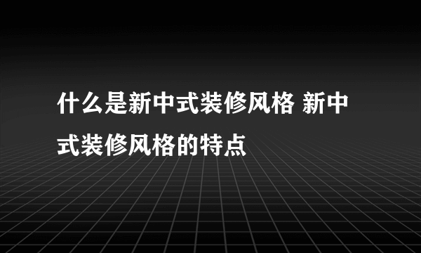 什么是新中式装修风格 新中式装修风格的特点