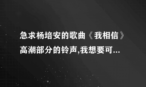 急求杨培安的歌曲《我相信》高潮部分的铃声,我想要可以免费下载的