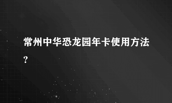 常州中华恐龙园年卡使用方法？