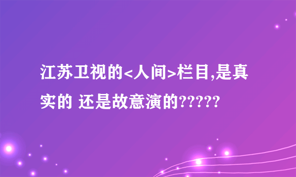 江苏卫视的<人间>栏目,是真实的 还是故意演的?????