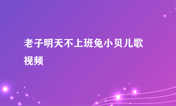 老子明天不上班兔小贝儿歌 视频