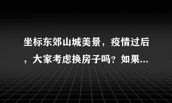 坐标东郊山城美景，疫情过后，大家考虑换房子吗？如果要买房应该考虑哪些因素？