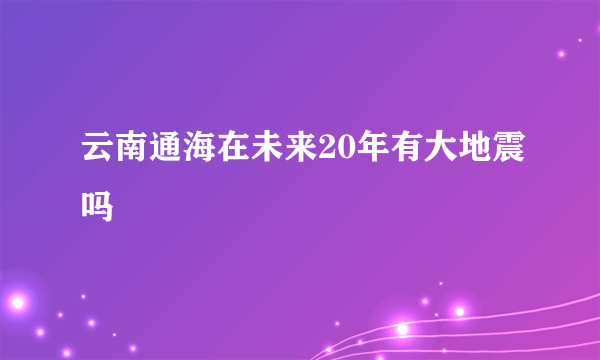 云南通海在未来20年有大地震吗