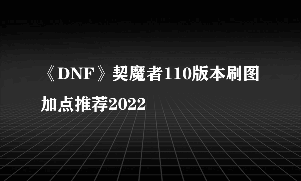 《DNF》契魔者110版本刷图加点推荐2022