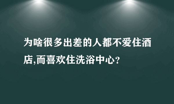 为啥很多出差的人都不爱住酒店,而喜欢住洗浴中心？