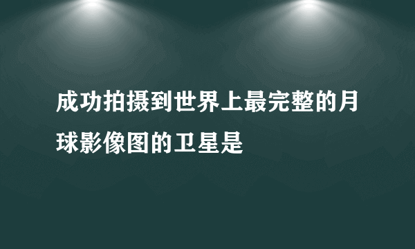 成功拍摄到世界上最完整的月球影像图的卫星是