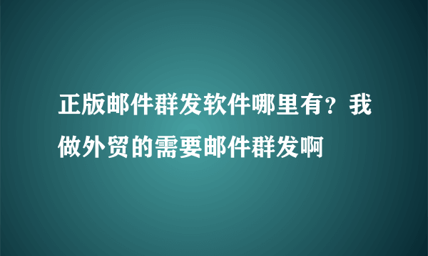 正版邮件群发软件哪里有？我做外贸的需要邮件群发啊