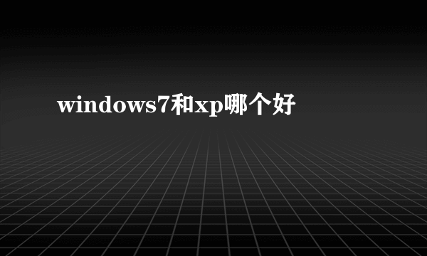 windows7和xp哪个好