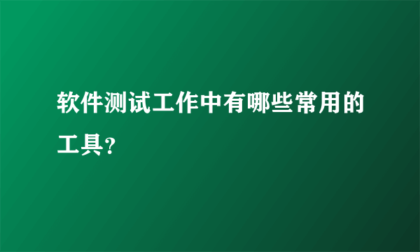 软件测试工作中有哪些常用的工具？