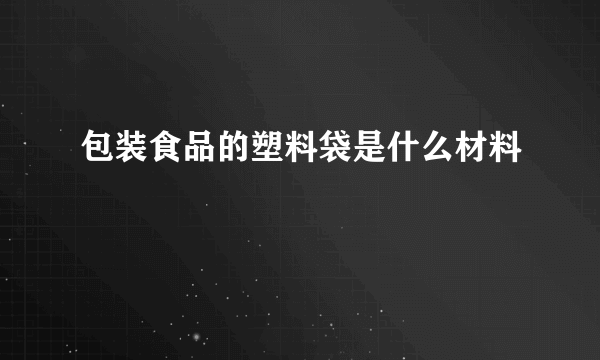 包装食品的塑料袋是什么材料