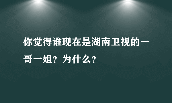 你觉得谁现在是湖南卫视的一哥一姐？为什么？