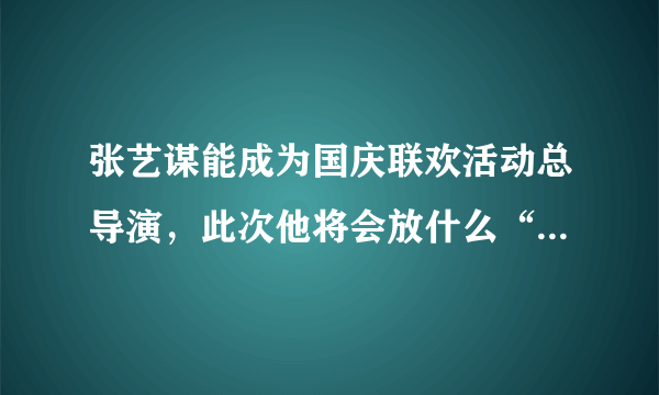 张艺谋能成为国庆联欢活动总导演，此次他将会放什么“大招”？