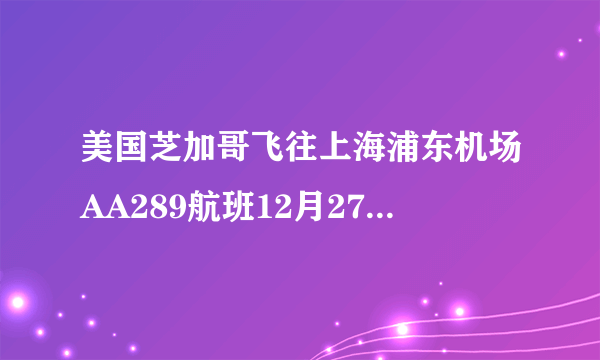 美国芝加哥飞往上海浦东机场AA289航班12月27日几点到上海浦东机场？几号航机站？