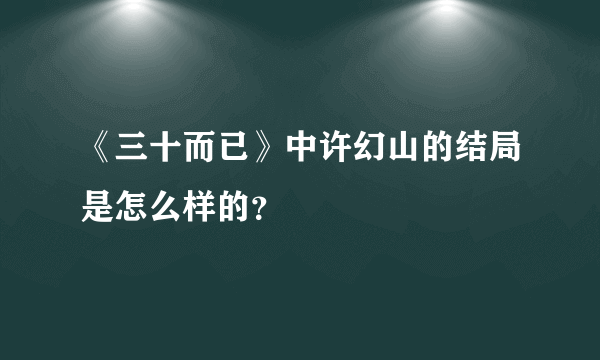 《三十而已》中许幻山的结局是怎么样的？